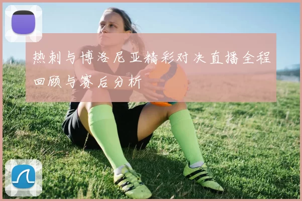 热刺与博洛尼亚精彩对决直播全程回顾与赛后分析