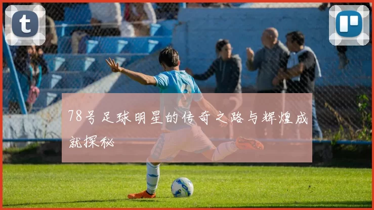 78号足球明星的传奇之路与辉煌成就探秘