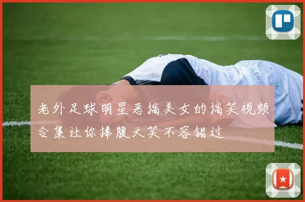 老外足球明星恶搞美女的搞笑视频合集让你捧腹大笑不容错过