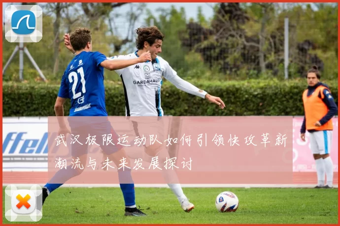 武汉极限运动队如何引领快攻革新潮流与未来发展探讨