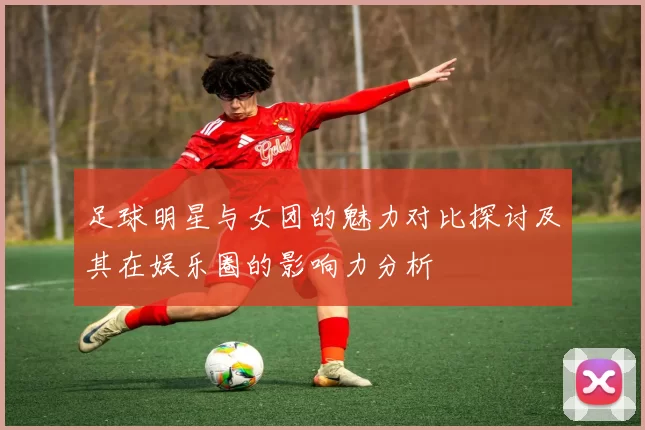 足球明星与女团的魅力对比探讨及其在娱乐圈的影响力分析