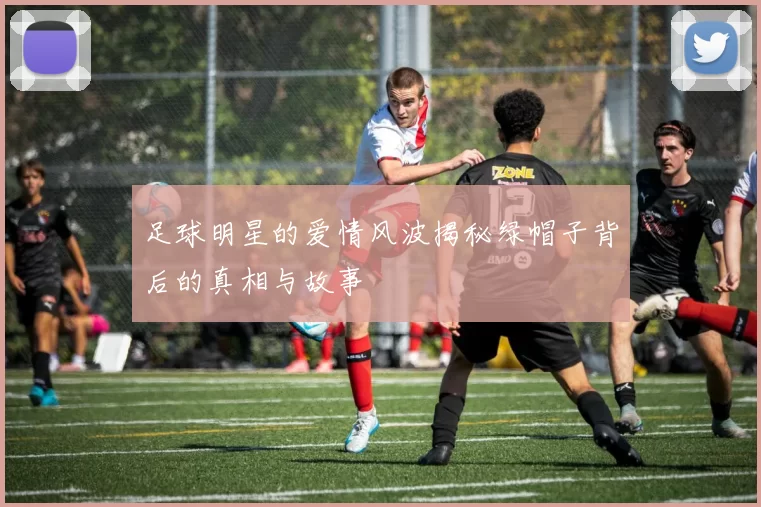 足球明星的爱情风波揭秘绿帽子背后的真相与故事