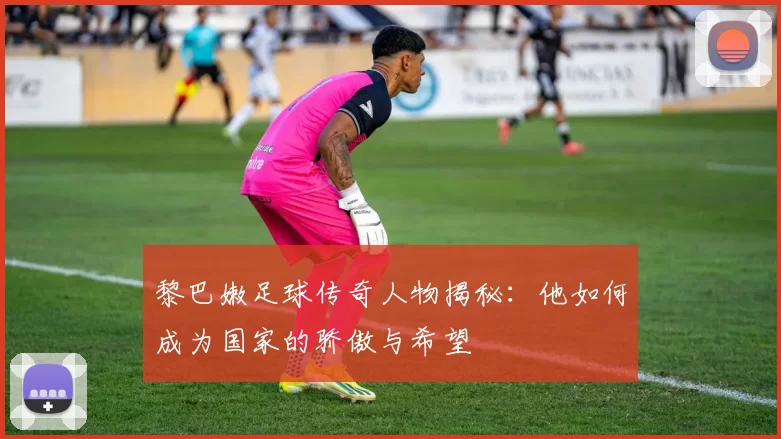 黎巴嫩足球传奇人物揭秘：他如何成为国家的骄傲与希望