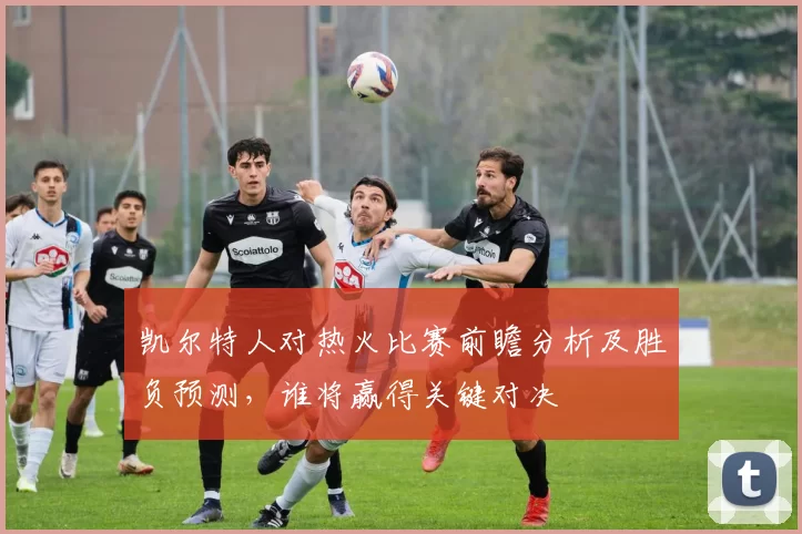 凯尔特人对热火比赛前瞻分析及胜负预测，谁将赢得关键对决