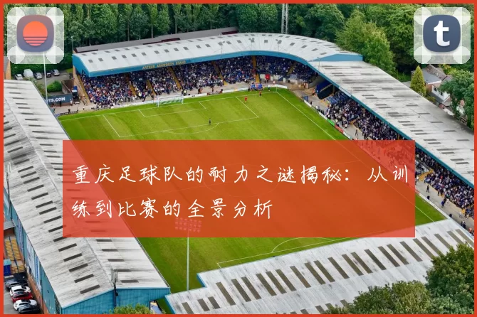 重庆足球队的耐力之谜揭秘：从训练到比赛的全景分析