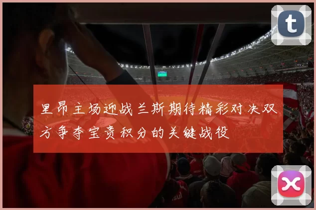里昂主场迎战兰斯期待精彩对决双方争夺宝贵积分的关键战役