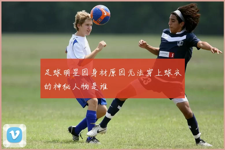 足球明星因身材原因无法穿上球衣的神秘人物是谁