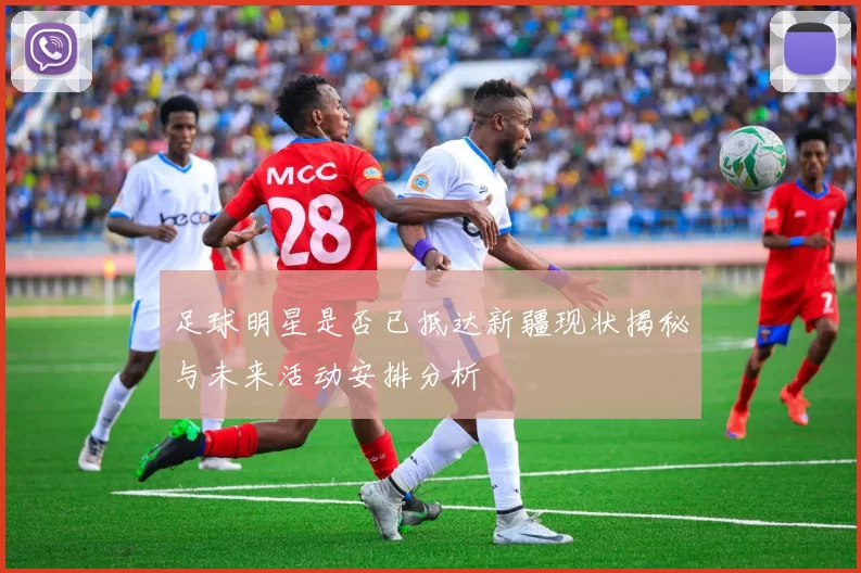 足球明星是否已抵达新疆现状揭秘与未来活动安排分析
