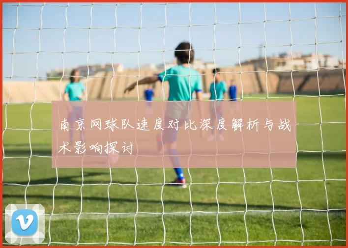 南京网球队速度对比深度解析与战术影响探讨