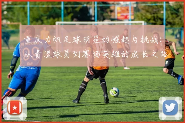 重庆力帆足球明星的崛起与挑战：从青涩球员到赛场英雄的成长之路