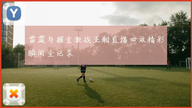 雷霆与掘金激战正酣直播回放精彩瞬间全记录