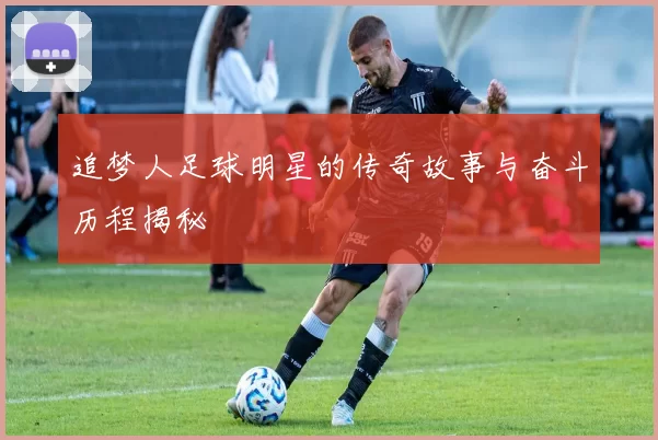 追梦人足球明星的传奇故事与奋斗历程揭秘