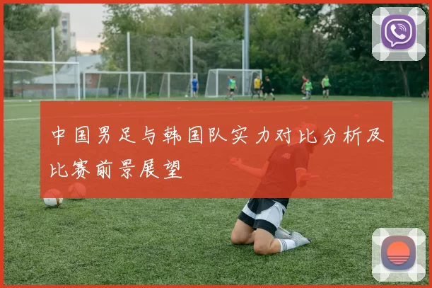中国男足与韩国队实力对比分析及比赛前景展望