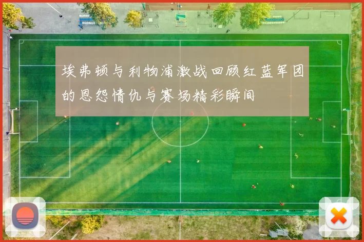 埃弗顿与利物浦激战回顾红蓝军团的恩怨情仇与赛场精彩瞬间