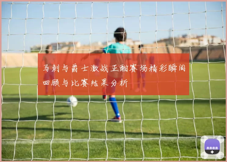 马刺与爵士激战正酣赛场精彩瞬间回顾与比赛结果分析