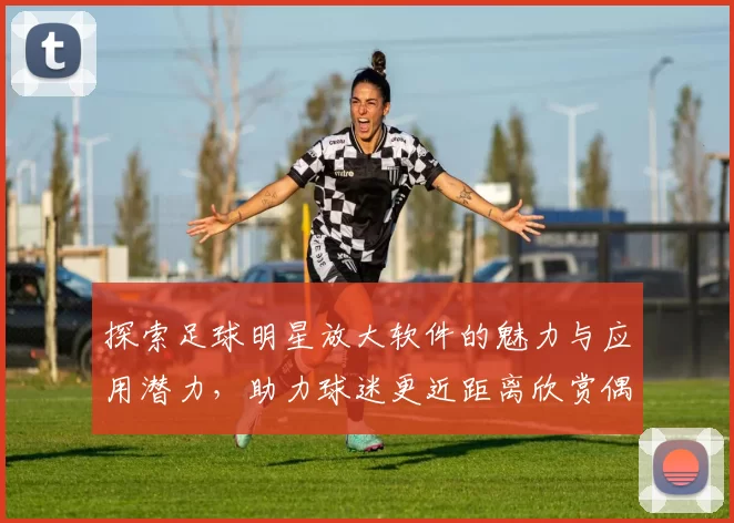 探索足球明星放大软件的魅力与应用潜力，助力球迷更近距离欣赏偶像风采