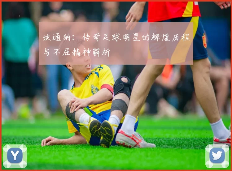 坎通纳：传奇足球明星的辉煌历程与不屈精神解析
