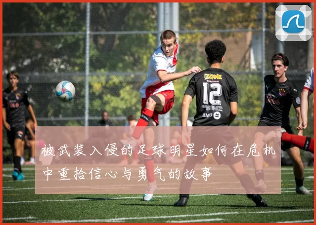 被武装入侵的足球明星如何在危机中重拾信心与勇气的故事