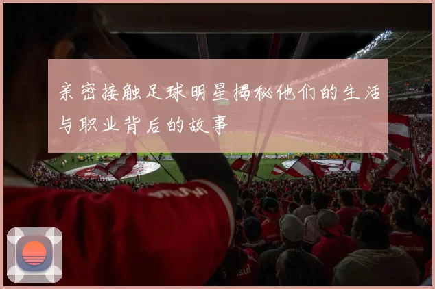 亲密接触足球明星揭秘他们的生活与职业背后的故事