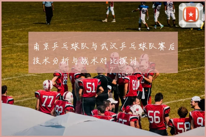 南京乒乓球队与武汉乒乓球队赛后技术分析与战术对比探讨