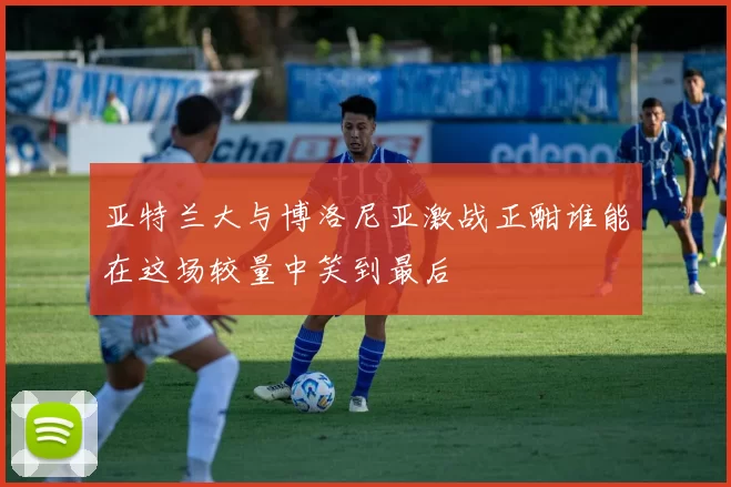 亚特兰大与博洛尼亚激战正酣谁能在这场较量中笑到最后