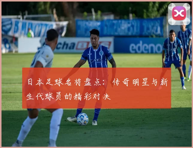 日本足球名将盘点：传奇明星与新生代球员的精彩对决