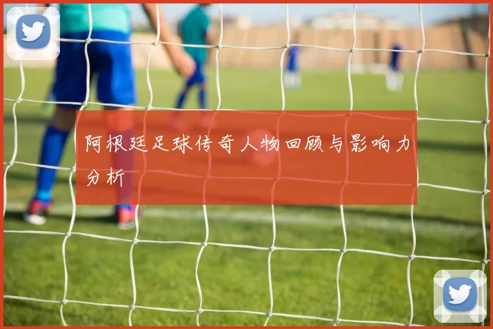 阿根廷足球传奇人物回顾与影响力分析