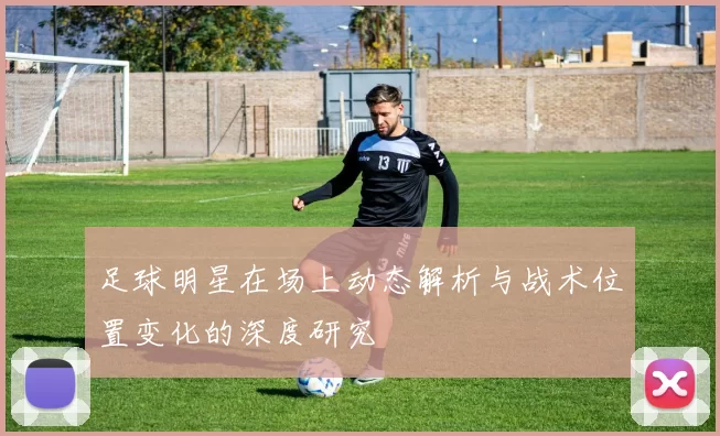 足球明星在场上动态解析与战术位置变化的深度研究