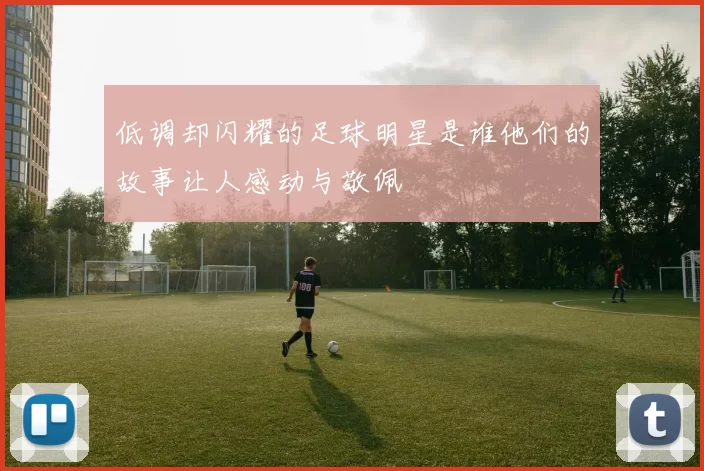 低调却闪耀的足球明星是谁他们的故事让人感动与敬佩