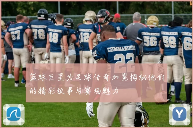 篮球巨星为足球传奇加冕揭秘他们的精彩故事与赛场魅力