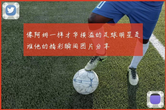 像阿姆一样才华横溢的足球明星是谁他的精彩瞬间图片分享