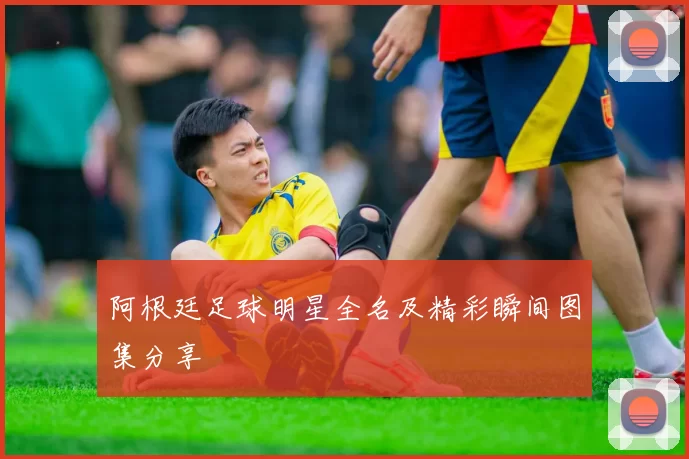阿根廷足球明星全名及精彩瞬间图集分享