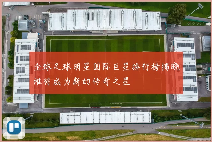 全球足球明星国际巨星排行榜揭晓谁将成为新的传奇之星