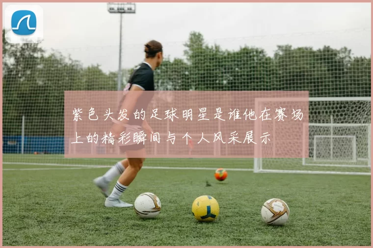 紫色头发的足球明星是谁他在赛场上的精彩瞬间与个人风采展示
