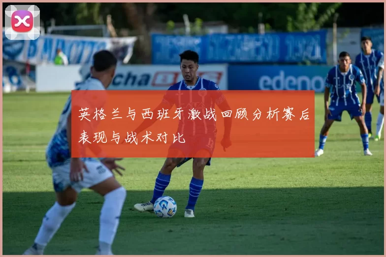 英格兰与西班牙激战回顾分析赛后表现与战术对比