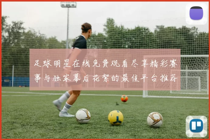足球明星在线免费观看尽享精彩赛事与独家幕后花絮的最佳平台推荐