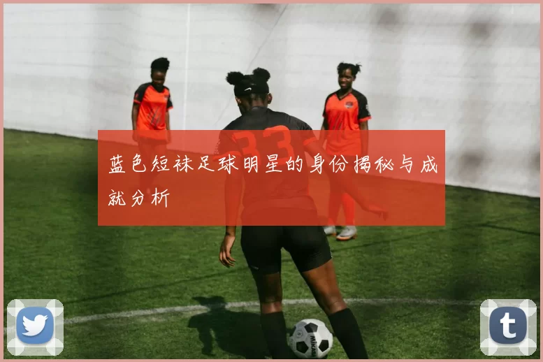 蓝色短袜足球明星的身份揭秘与成就分析