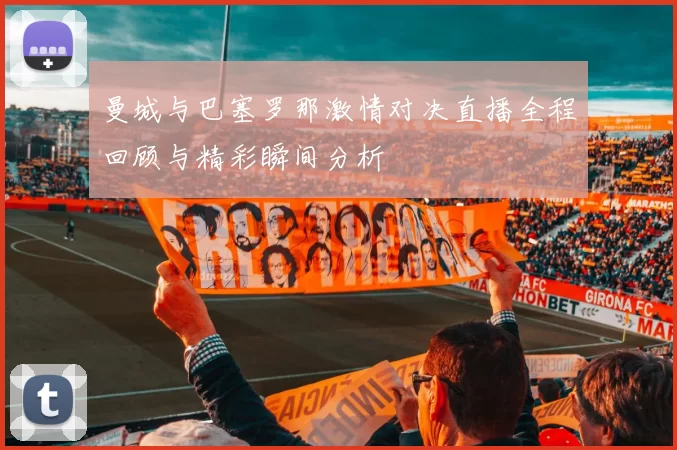 曼城与巴塞罗那激情对决直播全程回顾与精彩瞬间分析