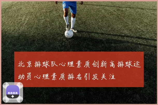 北京排球队心理素质创新高排球运动员心理素质排名引发关注