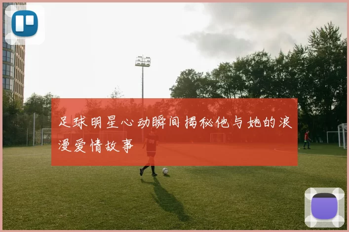 足球明星心动瞬间揭秘他与她的浪漫爱情故事