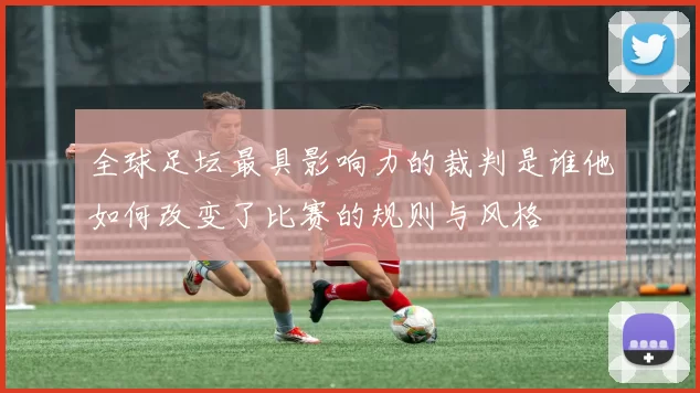 全球足坛最具影响力的裁判是谁他如何改变了比赛的规则与风格