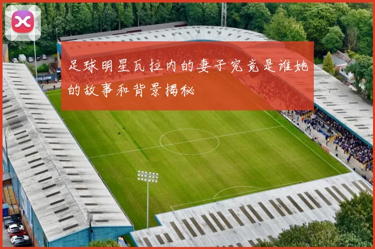 足球明星瓦拉内的妻子究竟是谁她的故事和背景揭秘