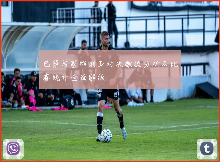 巴萨与塞维利亚对决数据分析及比赛统计全面解读