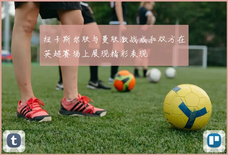 纽卡斯尔联与曼联激战成和双方在英超赛场上展现精彩表现