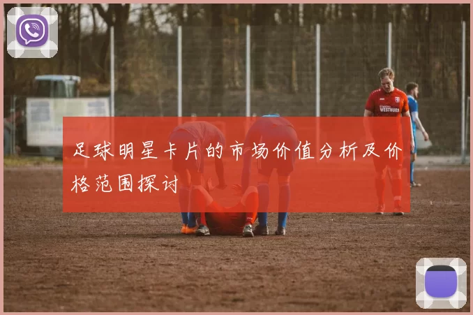 足球明星卡片的市场价值分析及价格范围探讨