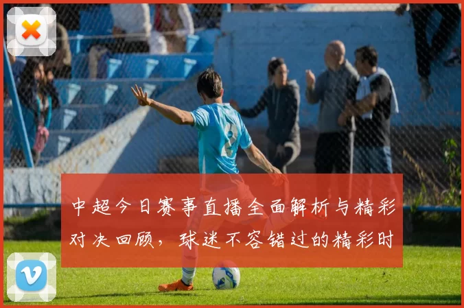 中超今日赛事直播全面解析与精彩对决回顾，球迷不容错过的精彩时刻