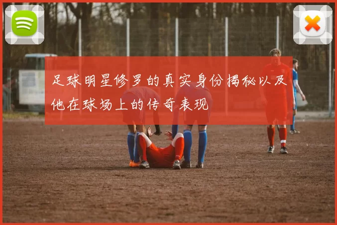 足球明星修罗的真实身份揭秘以及他在球场上的传奇表现