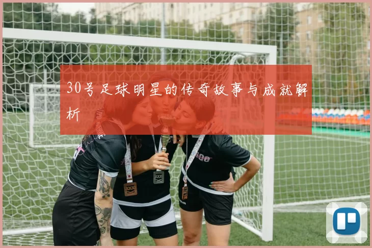 30号足球明星的传奇故事与成就解析