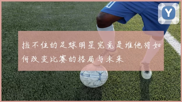 挡不住的足球明星究竟是谁他将如何改变比赛的格局与未来
