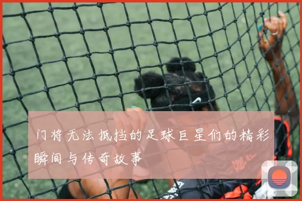 门将无法抵挡的足球巨星们的精彩瞬间与传奇故事
